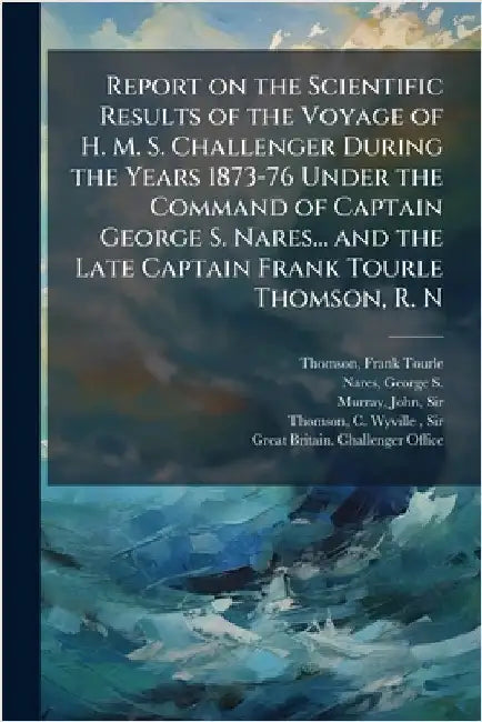 Report on the Scientific Results of the Voyage of H. M. S. Challenger During the Years 1873-76 Under the Command of Captain George S. Nares... and the by Thomson, Frank Tourle