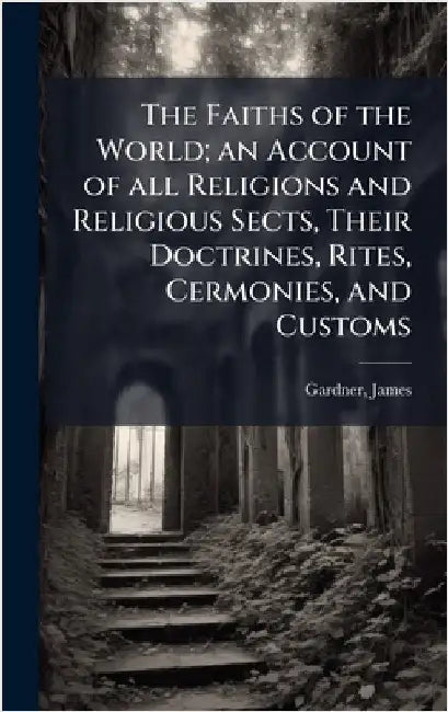 The Faiths of the World; an Account of all Religions and Religious Sects, Their Doctrines, Rites, Cermonies, and Customs by James Gardner