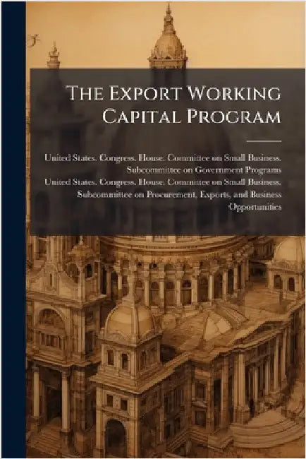 The Export Working Capital Program by United States Congress House Commi