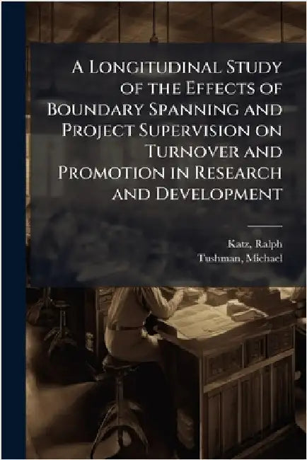 A Longitudinal Study of the Effects of Boundary Spanning and Project Supervision on Turnover and Promotion in Research and Development by Ralph Katz