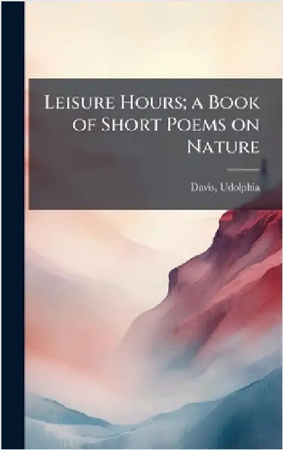 Leisure Hours; a Book of Short Poems on Nature by Udolphia Davis
