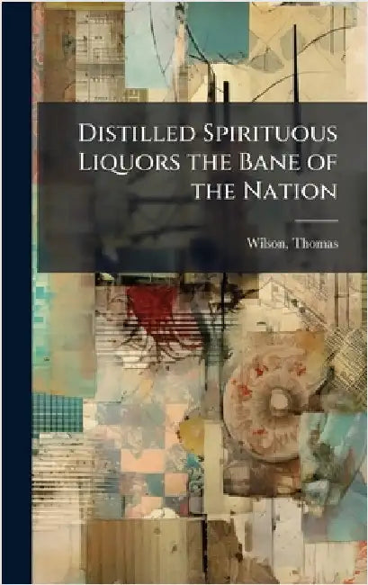 Distilled Spirituous Liquors the Bane of the Nation by Thomas Wilson