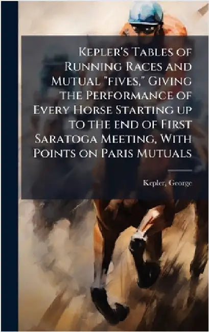 Kepler's Tables of Running Races and Mutual "fives," Giving the Performance of Every Horse Starting up to the end of First Saratoga Meeting, With Poin by George [From Old Catalog] Kepler