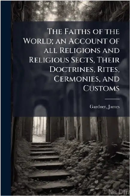 The Faiths of the World; an Account of all Religions and Religious Sects, Their Doctrines, Rites, Cermonies, and Customs by James Gardner