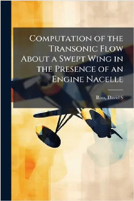 Computation of the Transonic Flow About a Swept Wing in the Presence of an Engine Nacelle by Ross, David S.