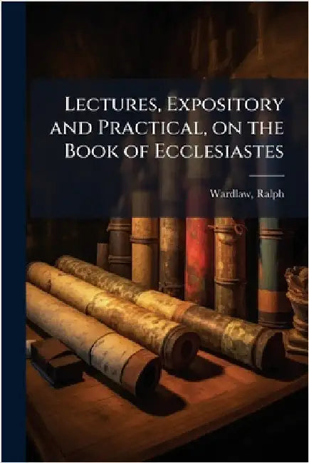 Lectures, Expository and Practical, on the Book of Ecclesiastes by Wardlaw, Ralph