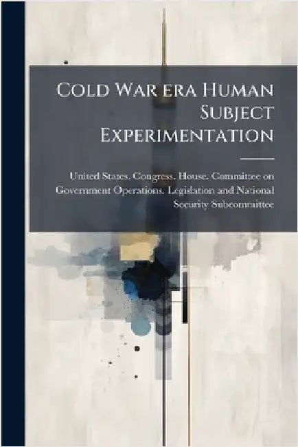 Cold War era Human Subject Experimentation by United States Congress House Commi