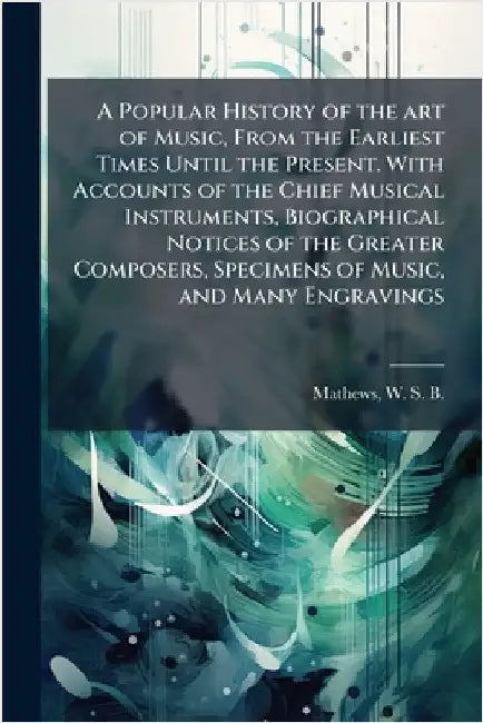 A Popular History of the art of Music, From the Earliest Times Until the Present. With Accounts of the Chief Musical Instruments, Biographical Notices by Mathews, W. S. B. 1837-1912