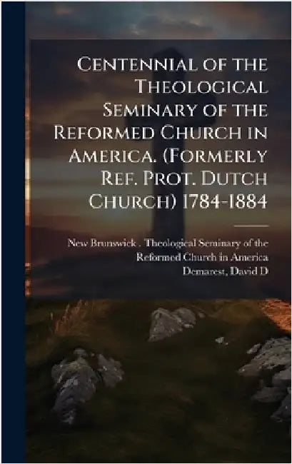 Centennial of the Theological Seminary of the Reformed Church in America. (Formerly Ref. Prot. Dutch Church) 1784-1884 by New Brunswick (N J ) Theological Sem