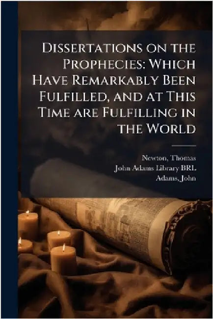 Dissertations on the Prophecies: Which Have Remarkably Been Fulfilled, and at This Time are Fulfilling in the World by Thomas Newton