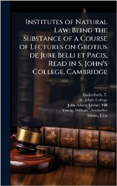 Institutes of Natural Law: Being the Substance of a Course of Lectures on Grotius de Jure Belli et Pacis, Read in S. John's College, Cambridge by Rutherforth, T. 1712-1771