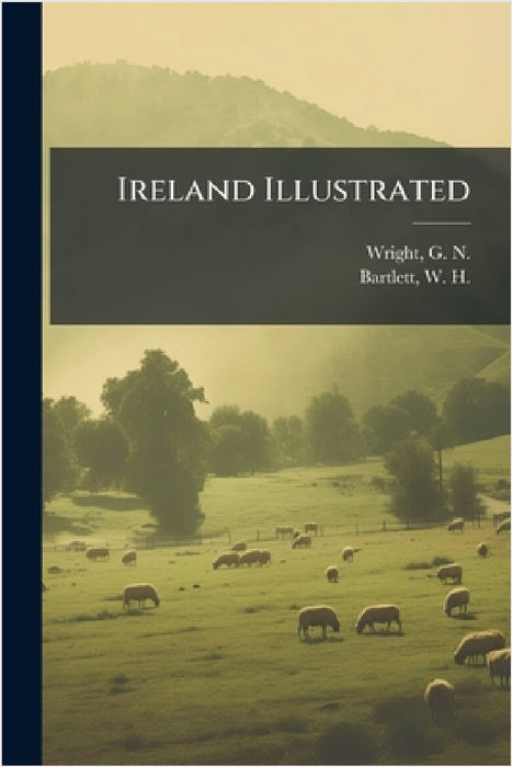 Ireland Illustrated by G. N. 1790?-1877 Wright, W. H. 1809-1854 Bartlett