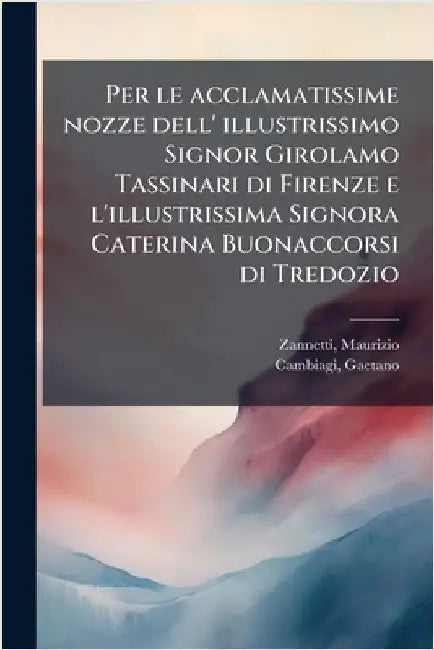 Per le acclamatissime nozze dell' illustrissimo Signor Girolamo Tassinari di Firenze e l'illustrissima Signora Caterina Buonaccorsi di Tredozio by Maurizio Zannetti