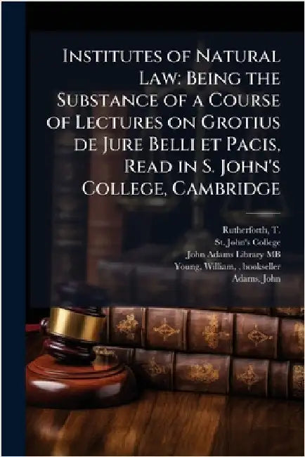 Institutes of Natural Law: Being the Substance of a Course of Lectures on Grotius de Jure Belli et Pacis, Read in S. John's College, Cambridge by Rutherforth, T. 1712-1771