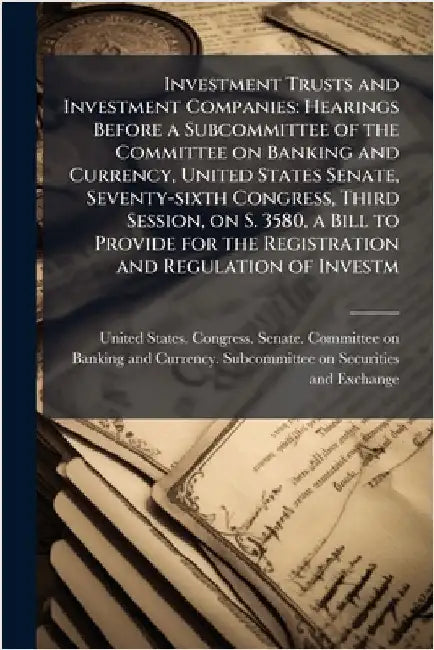 Investment Trusts and Investment Companies: Hearings Before a Subcommittee of the Committee on Banking and Currency, United States Senate, Seventy-six by United States Congress Senate Comm