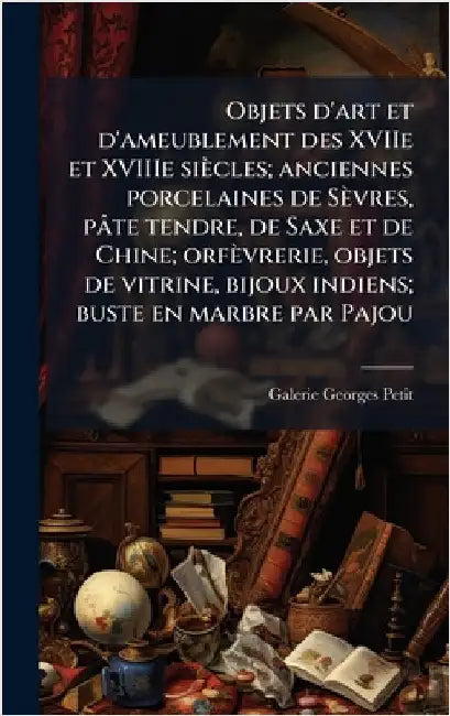 Objets d'art et d'ameublement des XVIIe et XVIIIe siècles; anciennes porcelaines de Sèvres, pâte tendre, de Saxe et de Chine; orfèvrerie, objets de vi by Petit, Galerie Georges