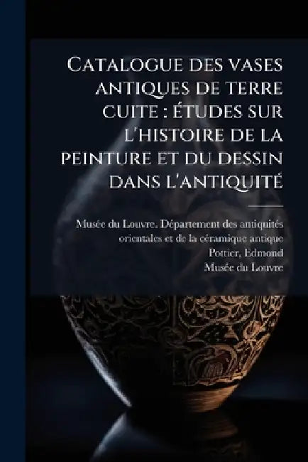 Catalogue des vases antiques de terre cuite: Ã(c)tudes sur l'histoire de la peinture et du dessin dans l'antiquitÃ(c) by Musã(c)E Du Louvre Dã(c)Partement Des a, Edmond Pottier, Musã(c)E Du Louvre
