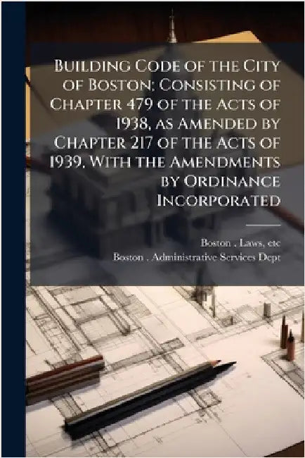 Building Code of the City of Boston; Consisting of Chapter 479 of the Acts of 1938, as Amended by Chapter 217 of the Acts of 1939, With the Amendments by Boston Laws, Etc