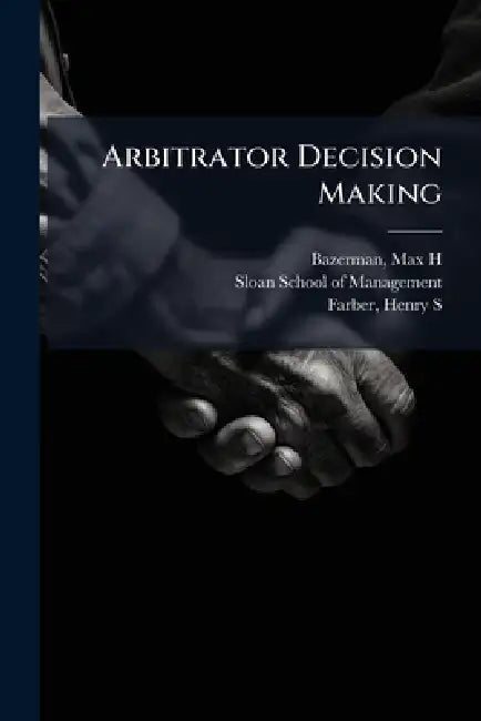 Arbitrator Decision Making by Max H. Bazerman, Sloan School of Management, Henry S. Farber