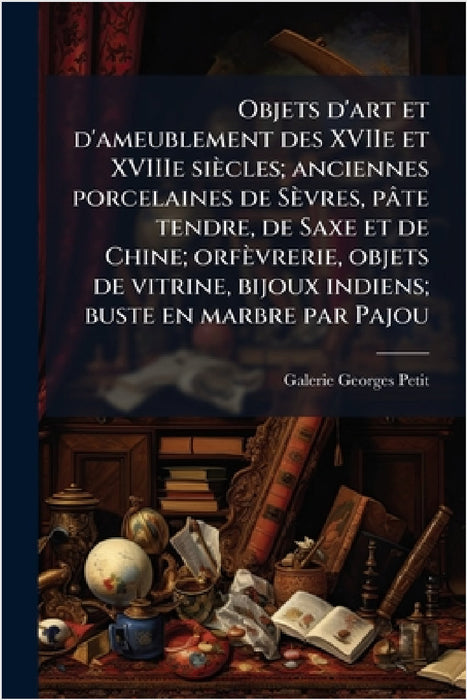 Objets d'art et d'ameublement des XVIIe et XVIIIe siècles; anciennes porcelaines de Sèvres, pâte tendre, de Saxe et de Chine; orfèvrerie, objets de vi by Galerie Georges Petit