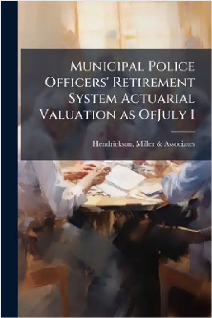 Municipal Police Officers' Retirement System Actuarial Valuation as OfJuly 1 by Hendrickson, Miller &. Associates