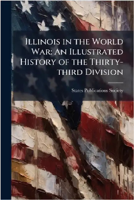 Illinois in the World War: An Illustrated History of the Thirty-third Division by States Publications Society