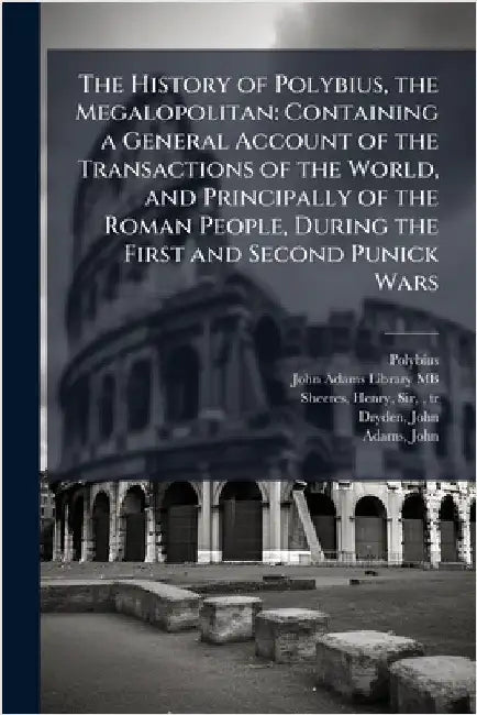 The History of Polybius, the Megalopolitan: Containing a General Account of the Transactions of the World, and Principally of the Roman People, During by Polybius