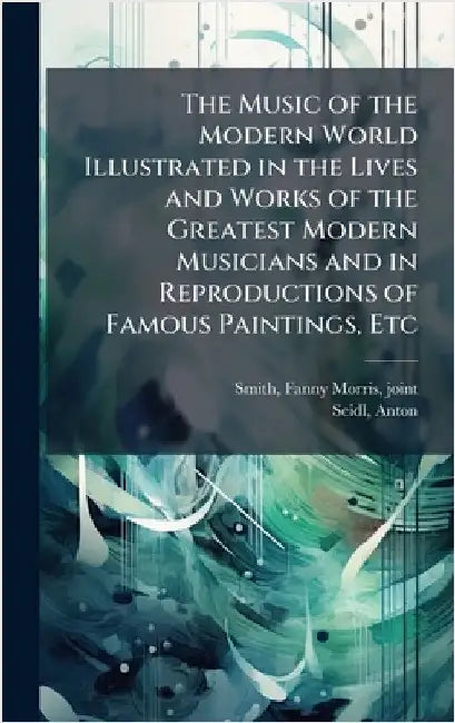 The Music of the Modern World Illustrated in the Lives and Works of the Greatest Modern Musicians and in Reproductions of Famous Paintings, Etc by Fanny Morris Smith