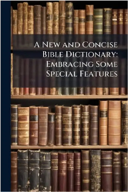 A New and Concise Bible Dictionary: Embracing Some Special Features by Anonymous