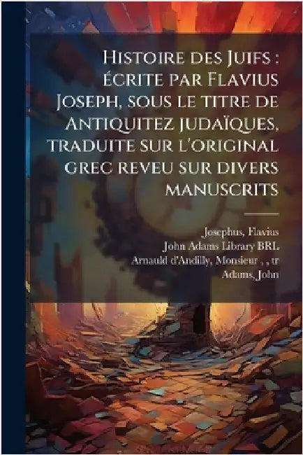 Histoire des Juifs: Ã(c)crite par Flavius Joseph, sous le titre de Antiquitez judaïques, traduite sur l'original grec reveu sur divers manuscrits by Flavius Josephus