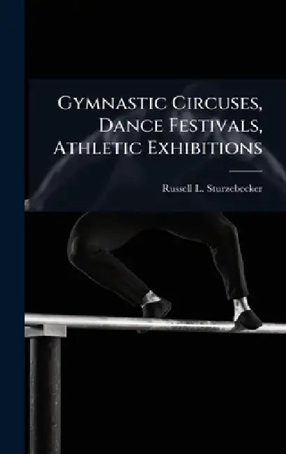 Gymnastic Circuses, Dance Festivals, Athletic Exhibitions by Russell L. Sturzebecker