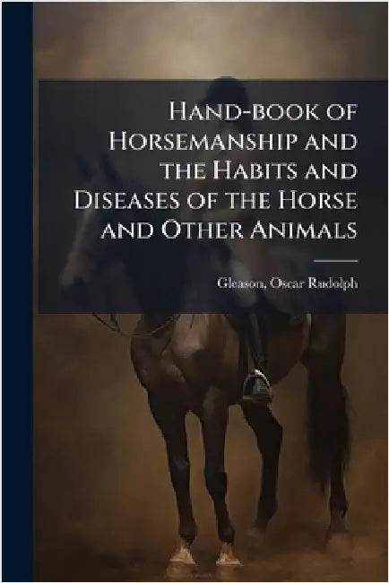 Hand-book of Horsemanship and the Habits and Diseases of the Horse and Other Animals by Gleason, Oscar Rudolph 1856- [From O.