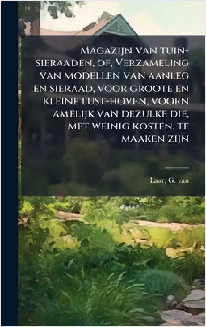 Magazijn van tuin-sieraaden, of, Verzameling van modellen van aanleg en sieraad, voor groote en kleine lust-hoven, voorn amelijk van dezulke die, met by G. Van Laar