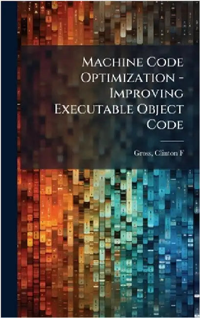 Machine Code Optimization - Improving Executable Object Code by Clinton F. Gross