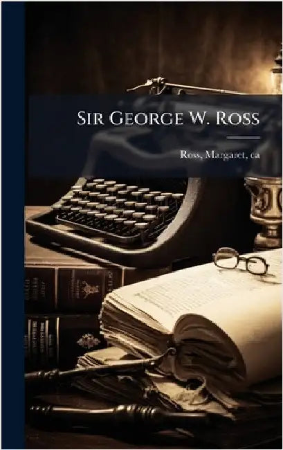 Sir George W. Ross by Ross, Margaret
