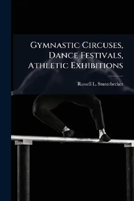 Gymnastic Circuses, Dance Festivals, Athletic Exhibitions by Russell L. Sturzebecker