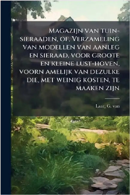 Magazijn van tuin-sieraaden, of, Verzameling van modellen van aanleg en sieraad, voor groote en kleine lust-hoven, voorn amelijk van dezulke die, met by Laar, G. Van
