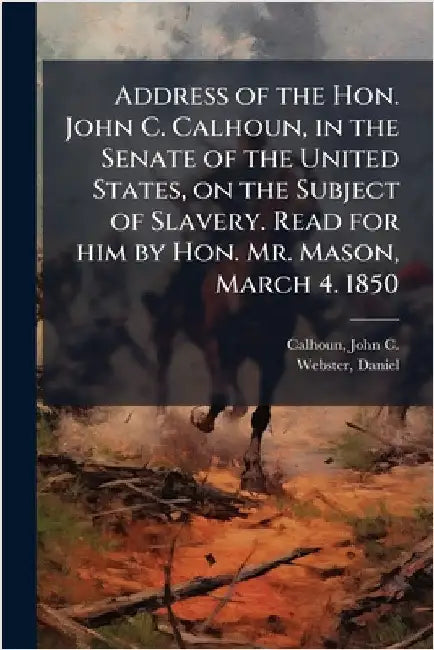 Address of the Hon. John C. Calhoun, in the Senate of the United States, on the Subject of Slavery. Read for him by Hon. Mr. Mason, March 4. 1850 by Calhoun, John C.