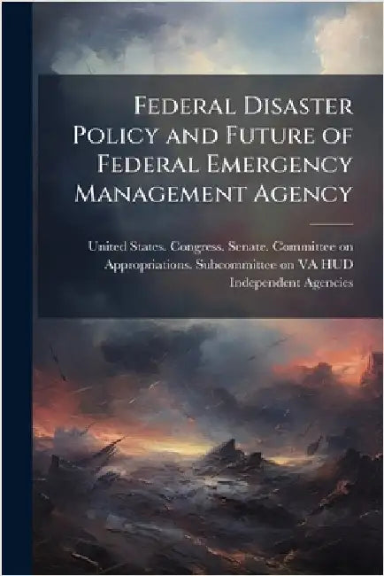 Federal Disaster Policy and Future of Federal Emergency Management Agency by United States Congress Senate Comm