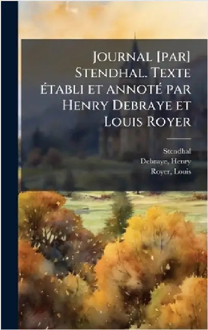 Journal [par] Stendhal. Texte Ã(c)tabli et annotÃ(c) par Henry Debraye et Louis Royer by 1783-1842 Stendhal