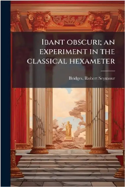 Ibant obscuri; an experiment in the classical hexameter by Robert Seymour Bridges