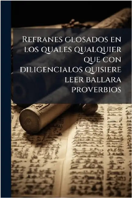 Refranes glosados en los quales qualquier que con diligencialos quisiere leer ballara proverbios by Anonymous