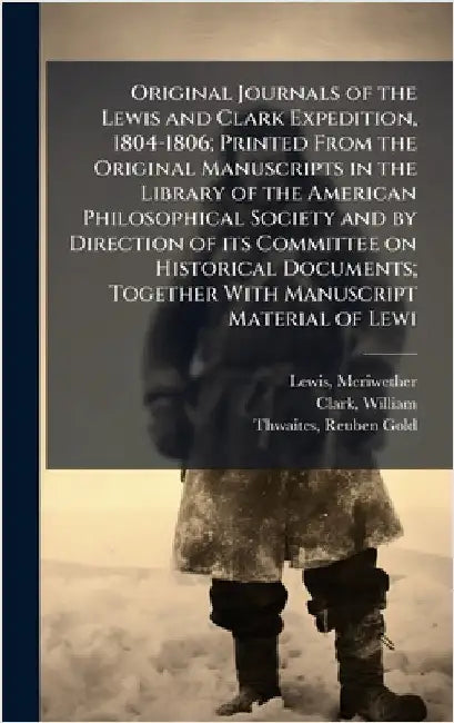Original Journals of the Lewis and Clark Expedition, 1804-1806; Printed From the Original Manuscripts in the Library of the American Philosophical Soc by Lewis, Meriwether