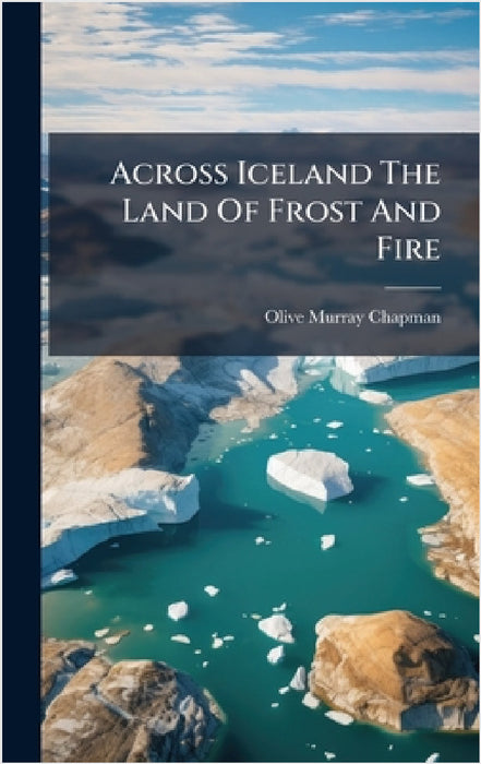 Across Iceland The Land Of Frost And Fire by Olive Murray Chapman