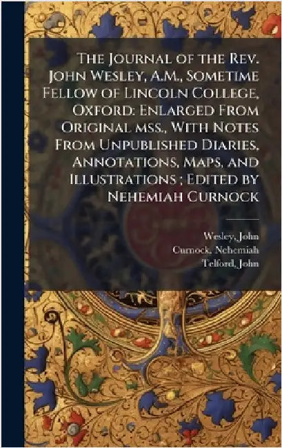 The Journal of the Rev. John Wesley, A.M., Sometime Fellow of Lincoln College, Oxford: Enlarged From Original mss., With Notes From Unpublished Diarie by Wesley, John