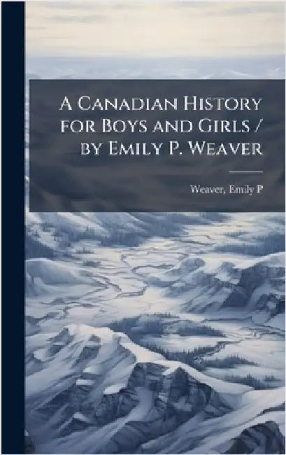 A Canadian History for Boys and Girls / by Emily P. Weaver by Weaver, Emily Poynton