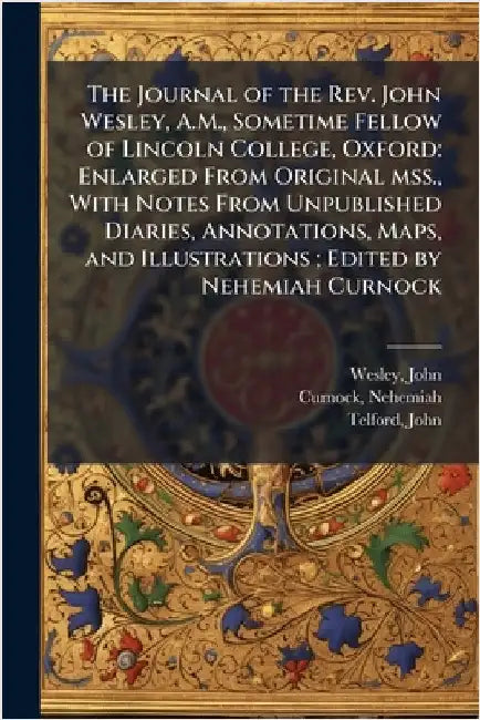 The Journal of the Rev. John Wesley, A.M., Sometime Fellow of Lincoln College, Oxford: Enlarged From Original mss., With Notes From Unpublished Diarie by John Wesley