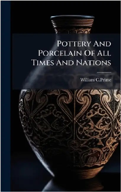 Pottery And Porcelain Of All Times And Nations by William C. Prime
