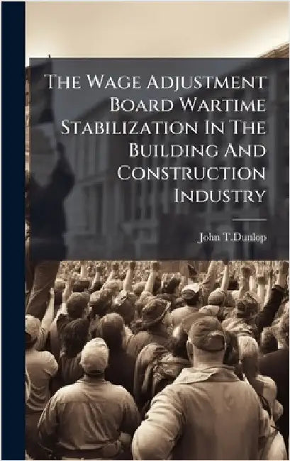 The Wage Adjustment Board Wartime Stabilization In The Building And Construction Industry by John T. Dunlop