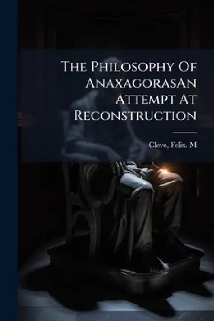 The Philosophy Of AnaxagorasAn Attempt At Reconstruction by Felix M. Cleve